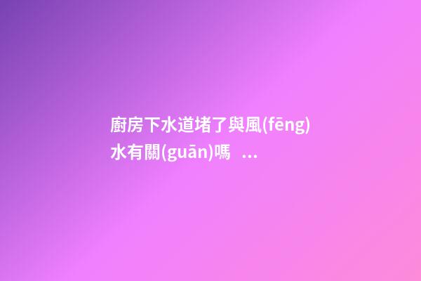 廚房下水道堵了與風(fēng)水有關(guān)嗎，下水道堵了應(yīng)該怎么辦